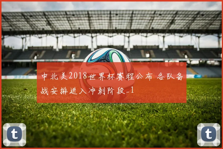 中北美2018世界杯赛程公布 各队备战安排进入冲刺阶段_1