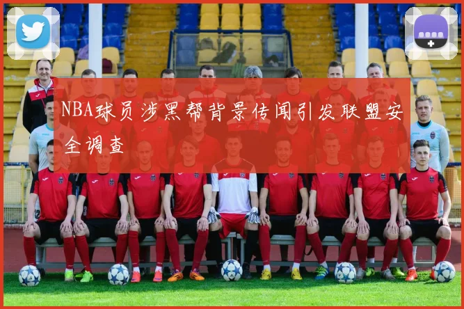 NBA球员涉黑帮背景传闻引发联盟安全调查