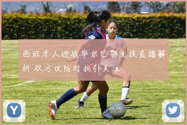 西班牙人迎战毕尔巴鄂竞技直播解析 双方攻防对抗引关注