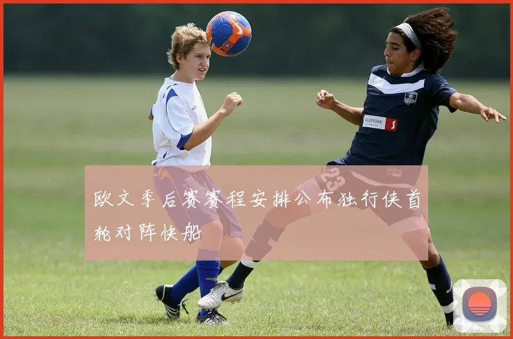 欧文季后赛赛程安排公布独行侠首轮对阵快船