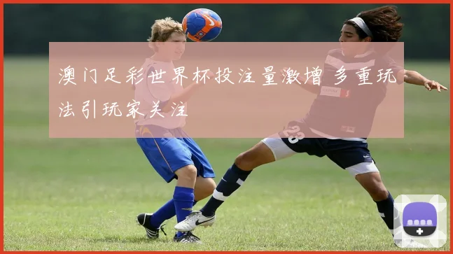 澳门足彩世界杯投注量激增 多重玩法引玩家关注