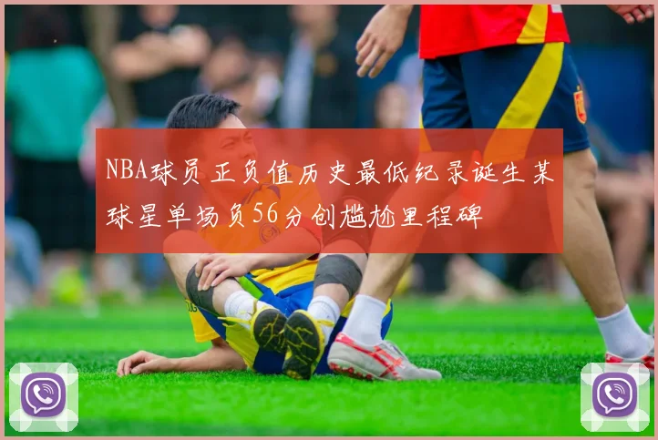 NBA球员正负值历史最低纪录诞生某球星单场负56分创尴尬里程碑
