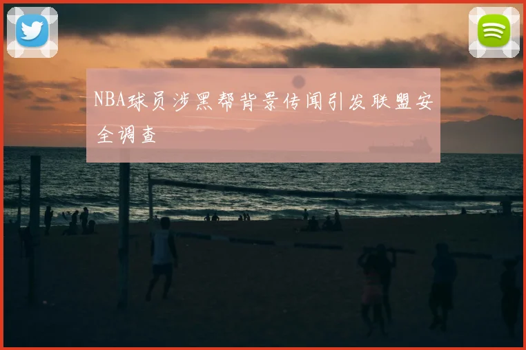 NBA球员涉黑帮背景传闻引发联盟安全调查