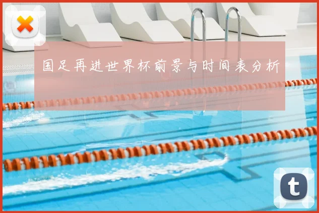 国足再进世界杯前景与时间表分析