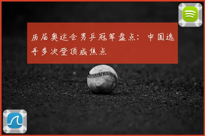 历届奥运会男乒冠军盘点:中国选手多次登顶成焦点