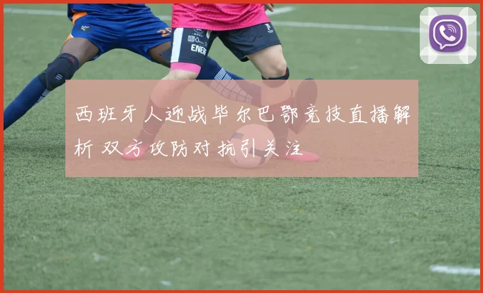 西班牙人迎战毕尔巴鄂竞技直播解析 双方攻防对抗引关注