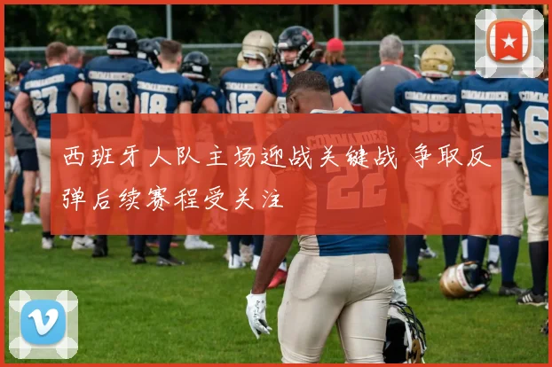 西班牙人队主场迎战关键战 争取反弹后续赛程受关注