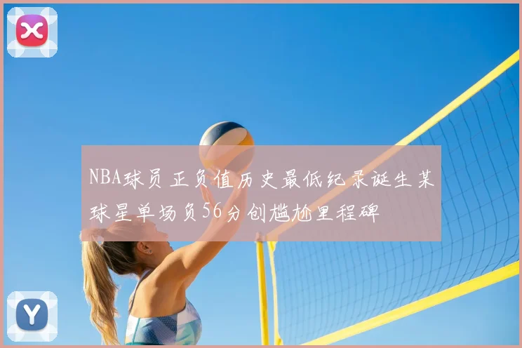 NBA球员正负值历史最低纪录诞生某球星单场负56分创尴尬里程碑