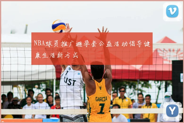 NBA球员推广避孕套公益活动倡导健康生活新方式