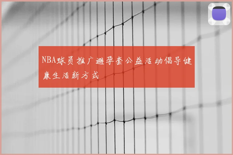 NBA球员推广避孕套公益活动倡导健康生活新方式