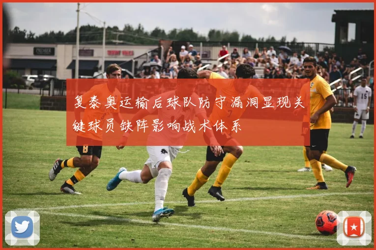 复泰奥运输后球队防守漏洞显现关键球员缺阵影响战术体系