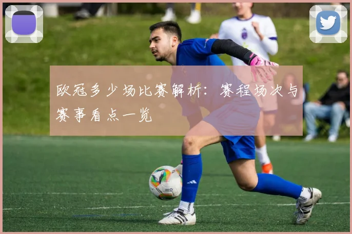 欧冠多少场比赛解析:赛程场次与赛事看点一览