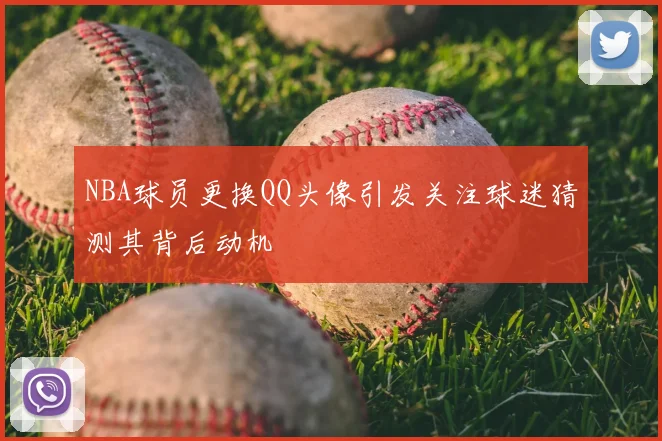 NBA球员更换QQ头像引发关注球迷猜测其背后动机