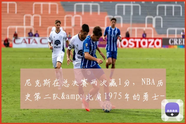 尼克斯在总决赛两次赢1分,NBA历史第二队&比肩1975年的勇士-NBA新闻