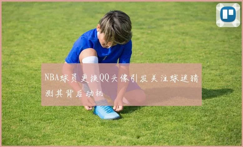 NBA球员更换QQ头像引发关注球迷猜测其背后动机