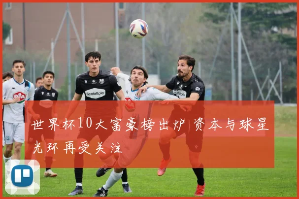 世界杯10大富豪榜出炉 资本与球星光环再受关注
