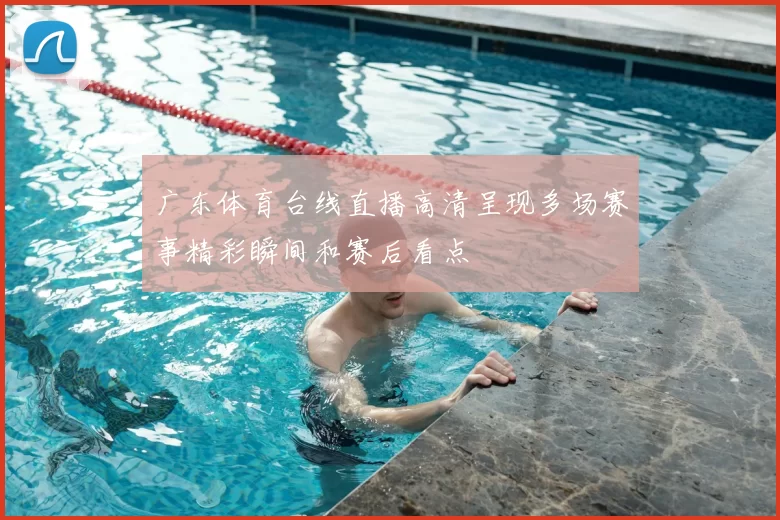 广东体育台线直播高清呈现多场赛事精彩瞬间和赛后看点