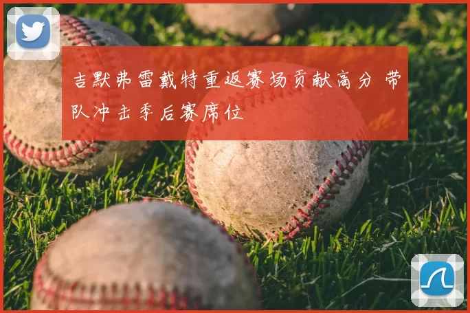 吉默弗雷戴特重返赛场贡献高分 带队冲击季后赛席位