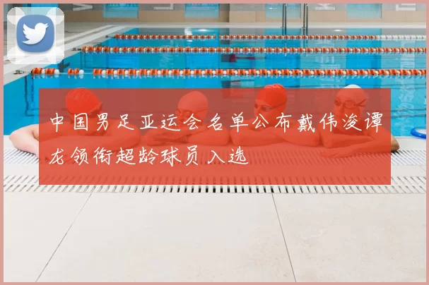 中国男足亚运会名单公布戴伟浚谭龙领衔超龄球员入选