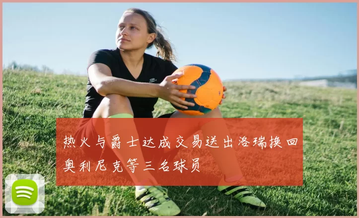 热火与爵士达成交易送出洛瑞换回奥利尼克等三名球员