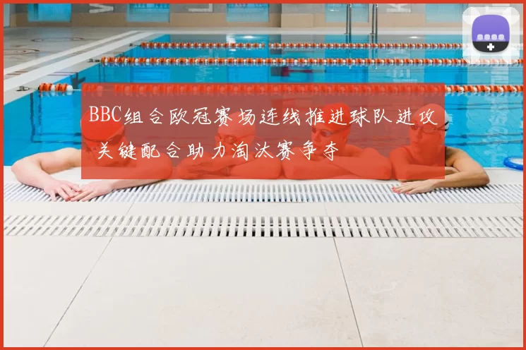 BBC组合欧冠赛场连线推进球队进攻 关键配合助力淘汰赛争夺