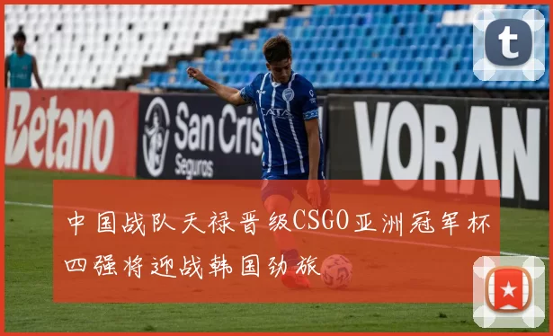 中国战队天禄晋级CSGO亚洲冠军杯四强将迎战韩国劲旅