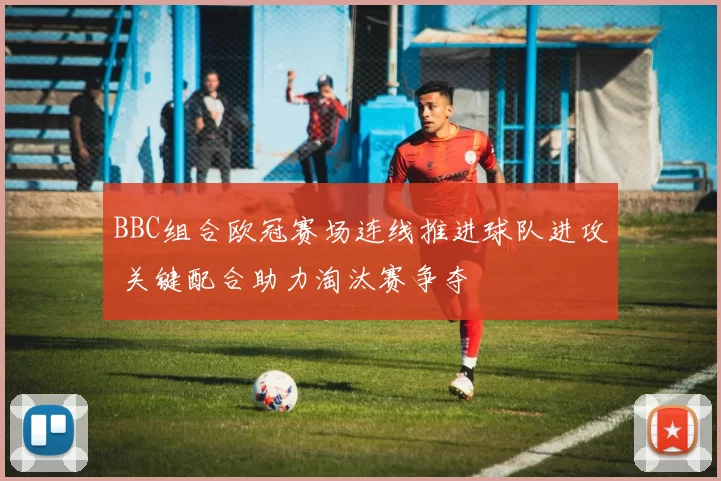 BBC组合欧冠赛场连线推进球队进攻 关键配合助力淘汰赛争夺