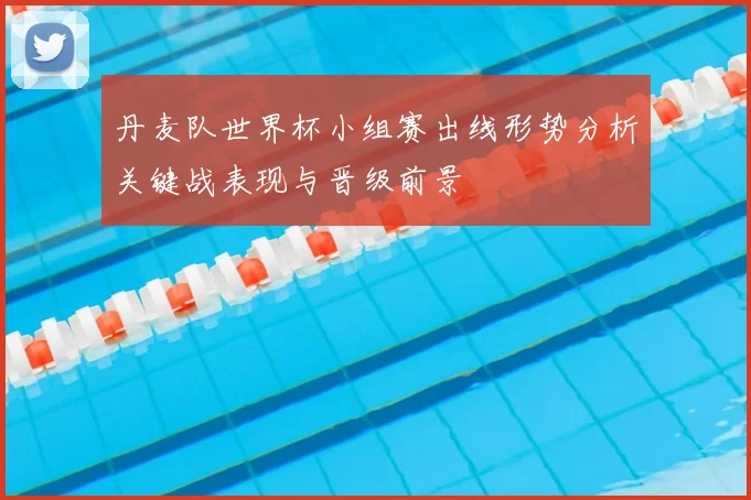 丹麦队世界杯小组赛出线形势分析关键战表现与晋级前景