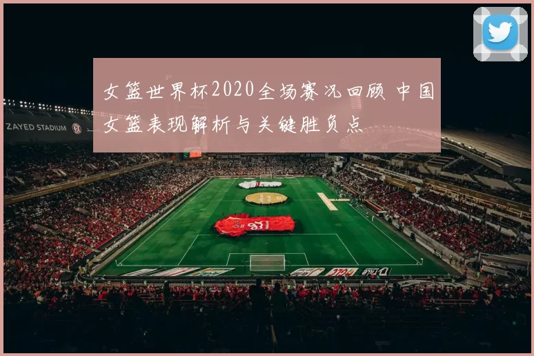 女篮世界杯2020全场赛况回顾 中国女篮表现解析与关键胜负点