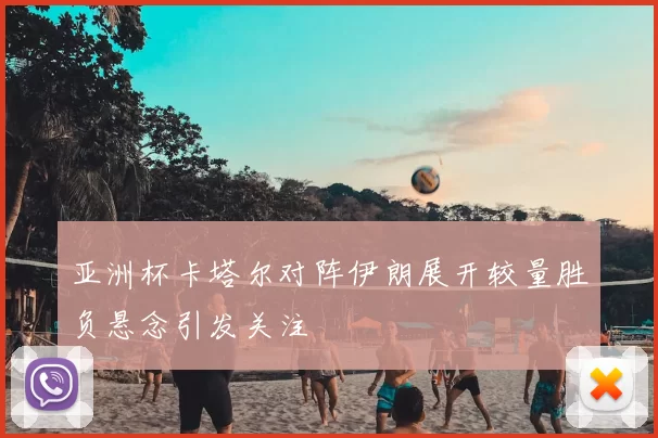 亚洲杯卡塔尔对阵伊朗展开较量胜负悬念引发关注