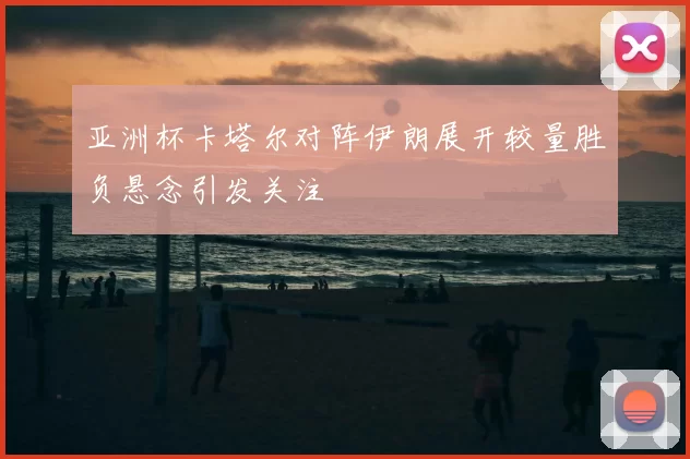 亚洲杯卡塔尔对阵伊朗展开较量胜负悬念引发关注