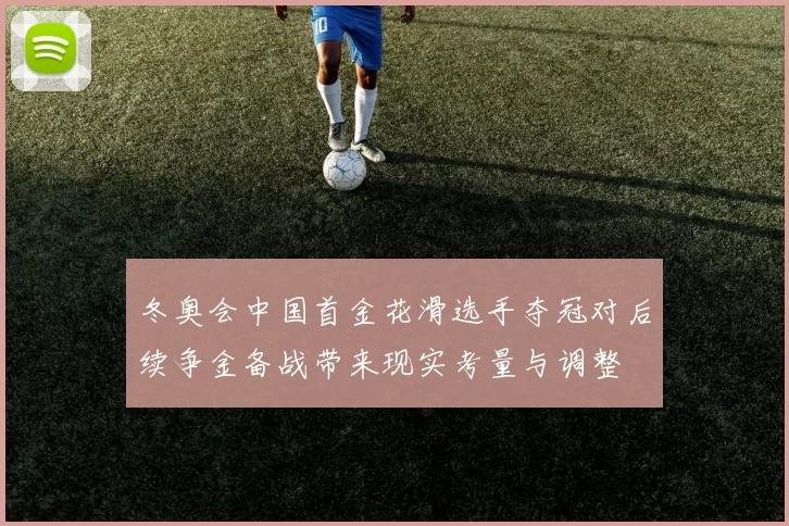 冬奥会中国首金花滑选手夺冠对后续争金备战带来现实考量与调整