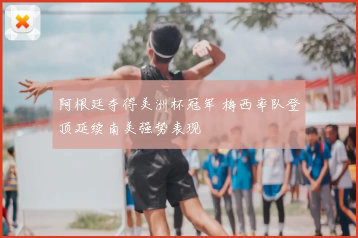 阿根廷夺得美洲杯冠军 梅西率队登顶延续南美强势表现
