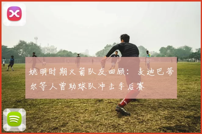 姚明时期火箭队友回顾：麦迪巴蒂尔等人曾助球队冲击季后赛