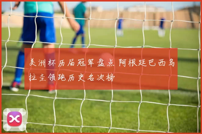 美洲杯历届冠军盘点 阿根廷巴西乌拉圭领跑历史名次榜