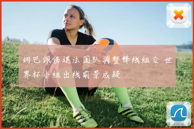 姆巴佩伤退法国队调整锋线组合 世界杯小组出线前景成疑