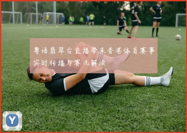 粤语翡翠台直播带来香港体育赛事实时转播与赛况解读