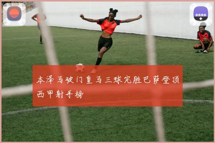 本泽马破门皇马三球完胜巴萨登顶西甲射手榜