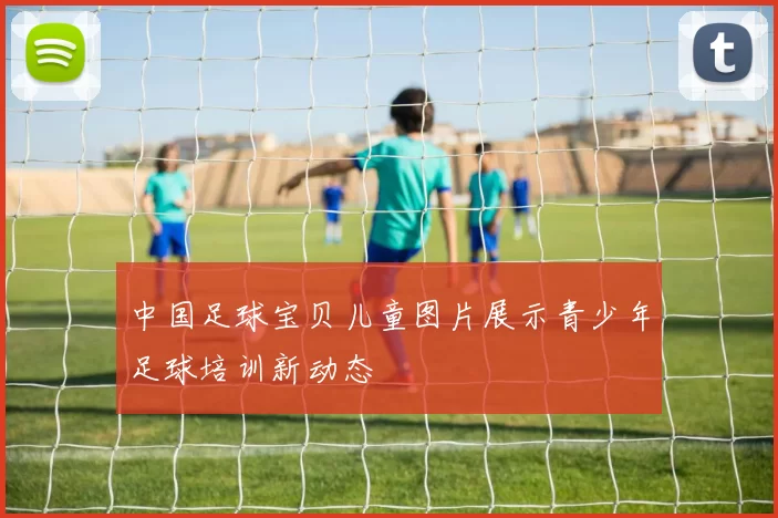 中国足球宝贝儿童图片展示青少年足球培训新动态