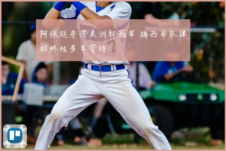 阿根廷夺得美洲杯冠军 梅西率队捧杯终结多年等待