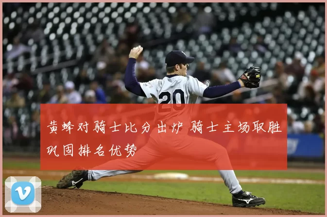 黄蜂对骑士比分出炉 骑士主场取胜巩固排名优势