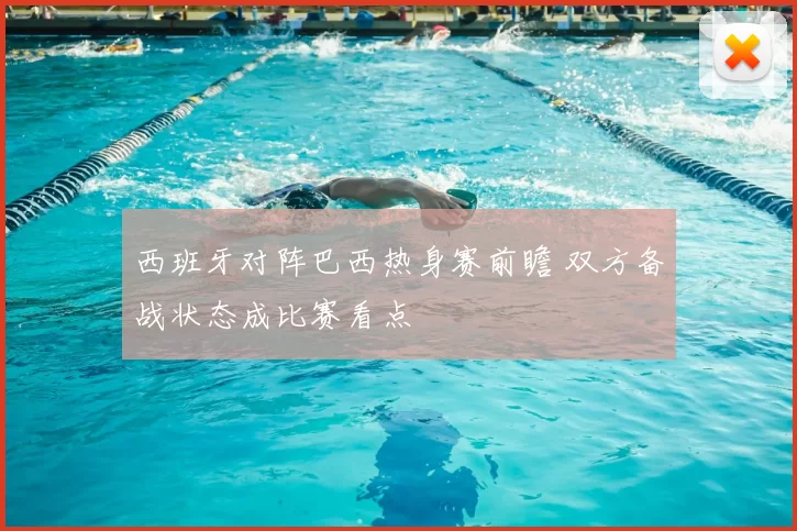 西班牙对阵巴西热身赛前瞻 双方备战状态成比赛看点