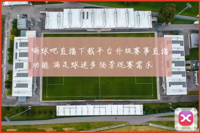 嗨球吧直播下载平台升级赛事直播功能 满足球迷多场景观赛需求