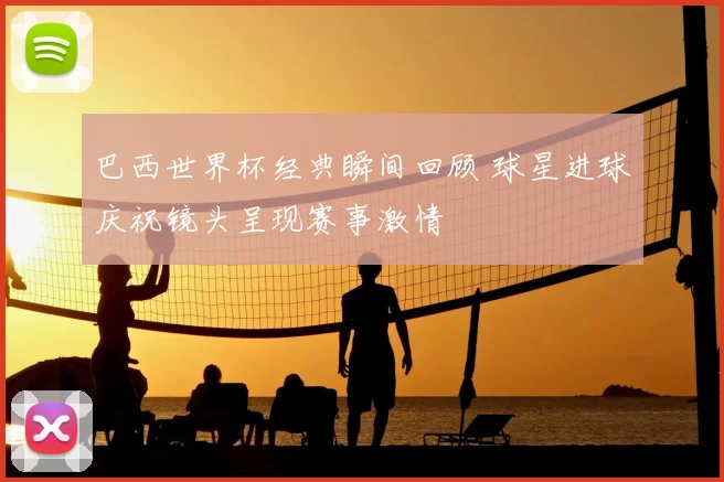 巴西世界杯经典瞬间回顾 球星进球庆祝镜头呈现赛事激情