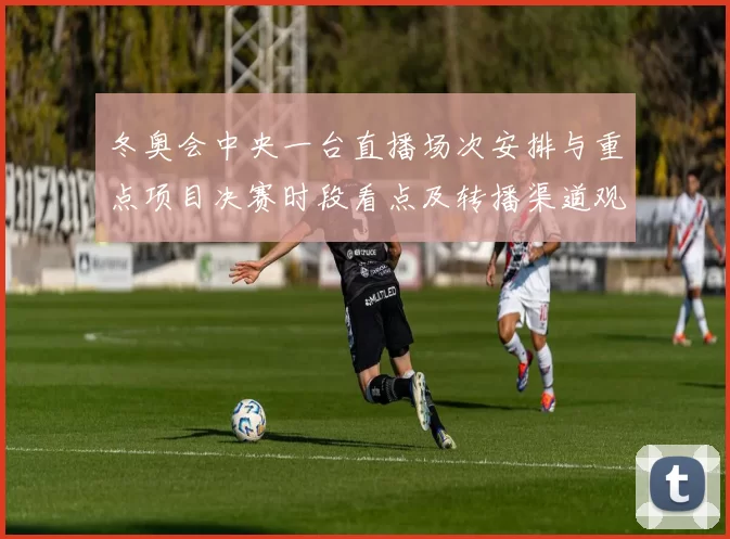 冬奥会中央一台直播场次安排与重点项目决赛时段看点及转播渠道观赛建议