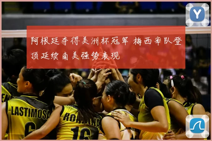 阿根廷夺得美洲杯冠军 梅西率队登顶延续南美强势表现