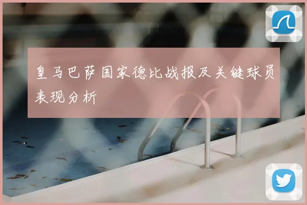 皇马巴萨国家德比战报及关键球员表现分析