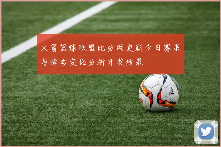 火箭篮球联盟比分网更新今日赛果与排名变化分析开奖结果