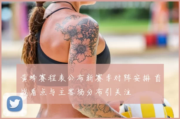 黄蜂赛程表公布新赛季对阵安排 首战看点与主客场分布引关注