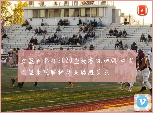 女篮世界杯2020全场赛况回顾 中国女篮表现解析与关键胜负点
